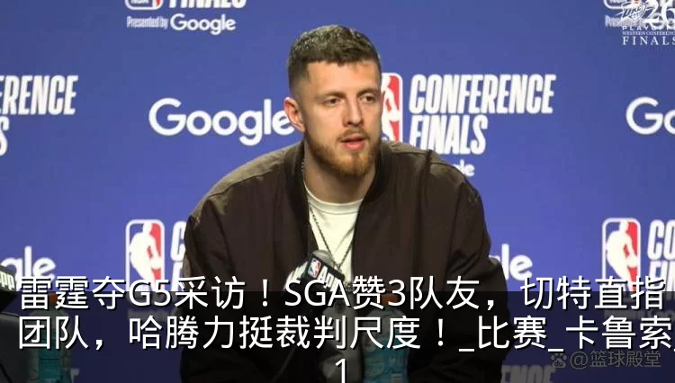 雷霆夺G5采访！SGA赞3队友，切特直指团队，哈腾力挺裁判尺度！_比赛_卡鲁索_1
