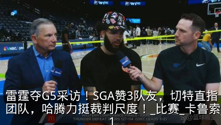 雷霆夺G5采访！SGA赞3队友，切特直指团队，哈腾力挺裁判尺度！_比赛_卡鲁索_1