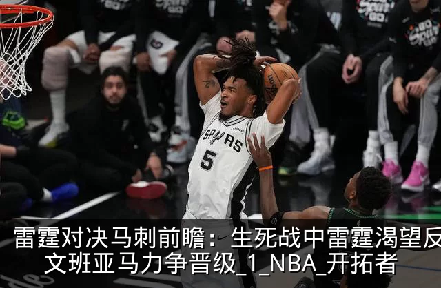 雷霆对决马刺前瞻：生死战中雷霆渴望反弹，文班亚马力争晋级_1_NBA_开拓者